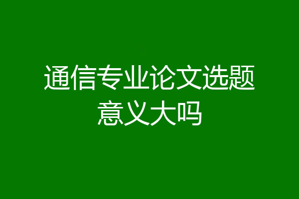 通信专业论文选题意义大吗