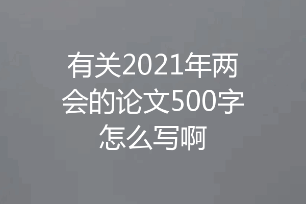 有关2021年两会的论文500字怎么写啊