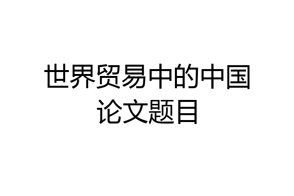世界贸易中的中国论文题目