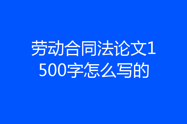 劳动合同法论文1500字怎么写的