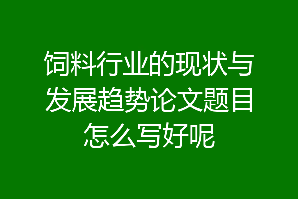 饲料行业的现状与发展趋势论文题目怎么写好呢