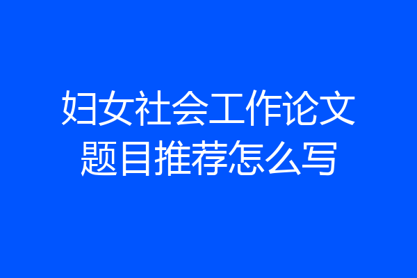 妇女社会工作论文题目推荐怎么写