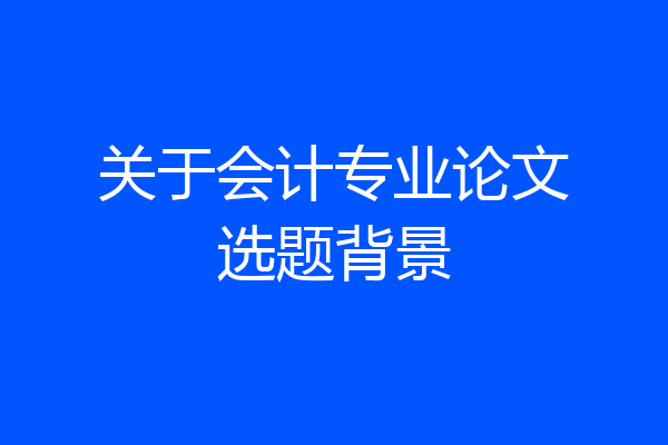 关于会计专业论文选题背景