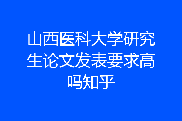 山西医科大学研究生论文发表要求高吗知乎
