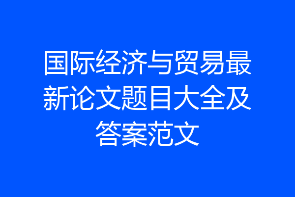 国际经济与贸易最新论文题目大全及答案范文