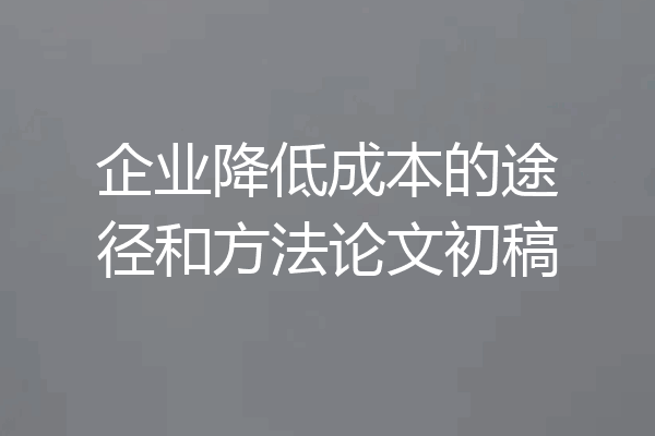 企业降低成本的途径和方法论文初稿