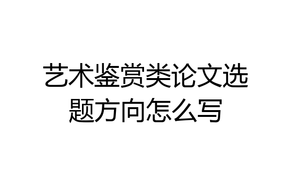 艺术鉴赏类论文选题方向怎么写
