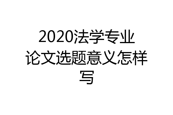 2020法学专业论文选题意义怎样写
