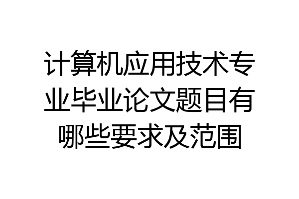 计算机应用技术专业毕业论文题目有哪些要求及范围