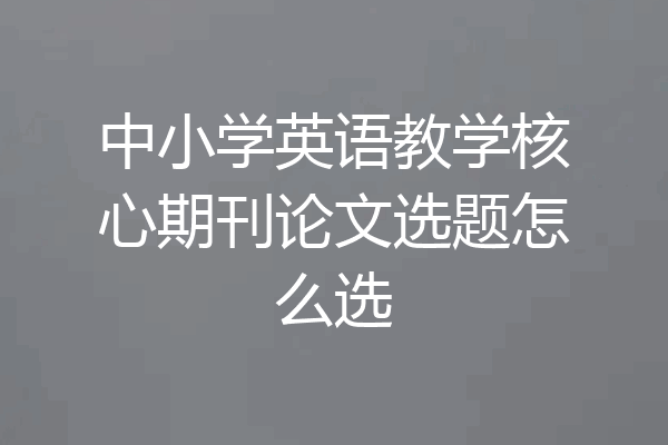 中小学英语教学核心期刊论文选题怎么选