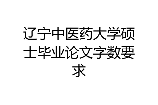 辽宁中医药大学硕士毕业论文字数要求