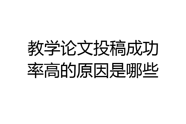 教学论文投稿成功率高的原因是哪些