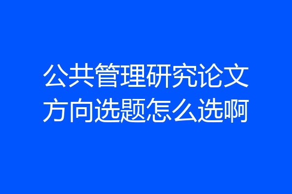 公共管理研究论文方向选题怎么选啊