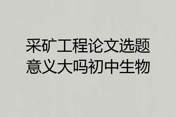 采矿工程论文选题意义大吗初中生物