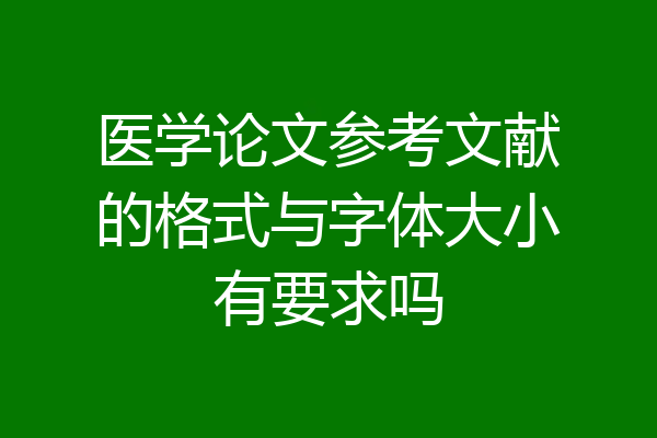 医学论文参考文献的格式与字体大小有要求吗