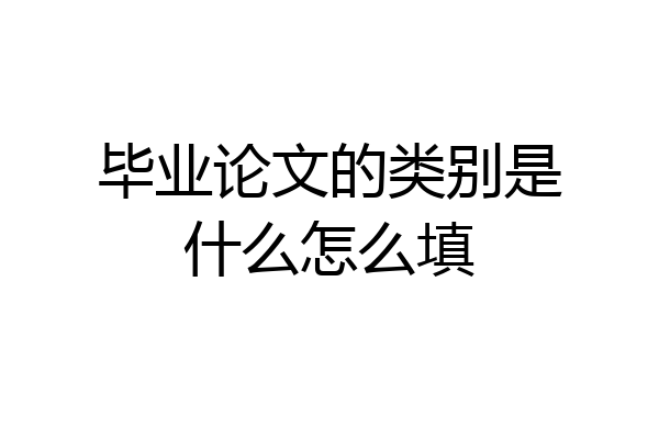 毕业论文的类别是什么怎么填