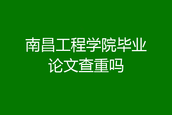 南昌工程学院毕业论文查重吗