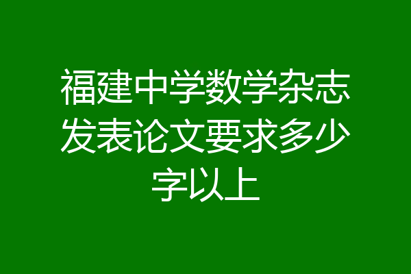 福建中学数学杂志发表论文要求多少字以上