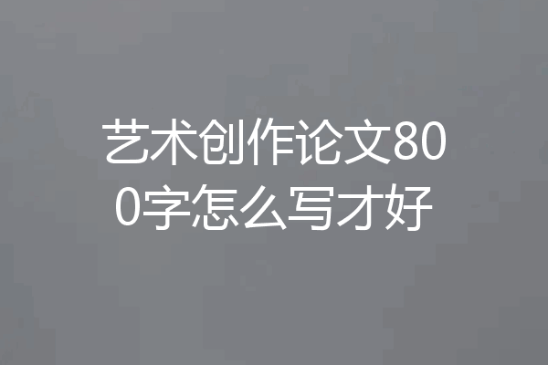 艺术创作论文800字怎么写才好