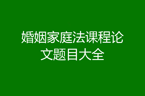 婚姻家庭法课程论文题目大全