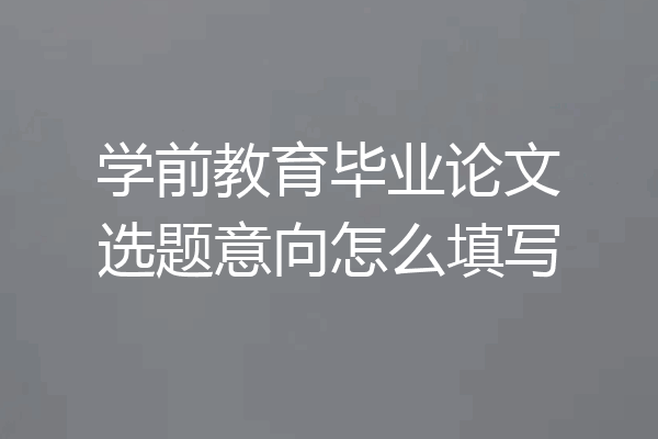学前教育毕业论文选题意向怎么填写