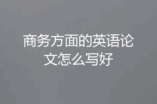 商务方面的英语论文怎么写好