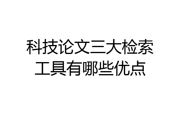 科技论文三大检索工具有哪些优点