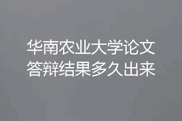 华南农业大学论文答辩结果多久出来