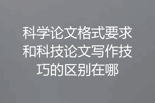 科学论文格式要求和科技论文写作技巧的区别在哪