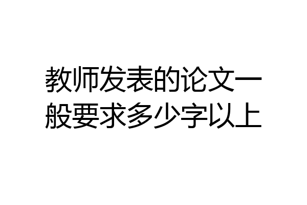 教师发表的论文一般要求多少字以上