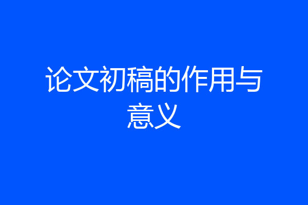 论文初稿的作用与意义