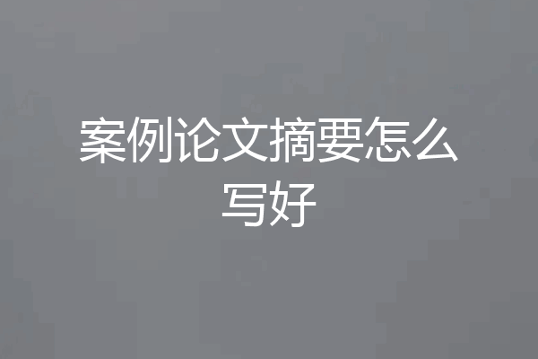 案例论文摘要怎么写好