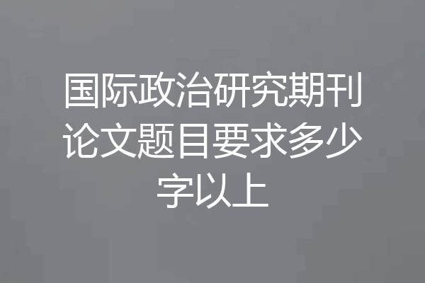 国际政治研究期刊论文题目要求多少字以上