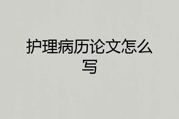 护理病历论文怎么写