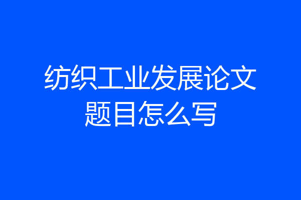 纺织工业发展论文题目怎么写