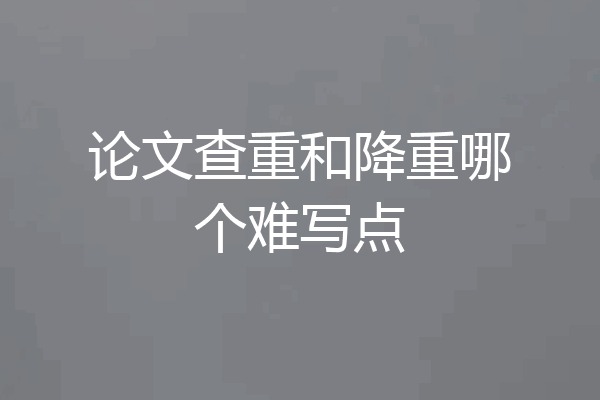 论文查重和降重哪个难写点