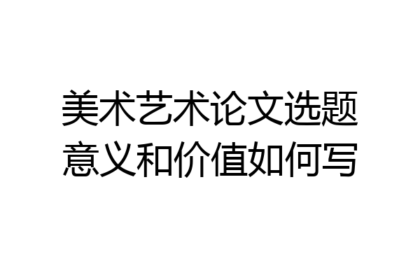 美术艺术论文选题意义和价值如何写
