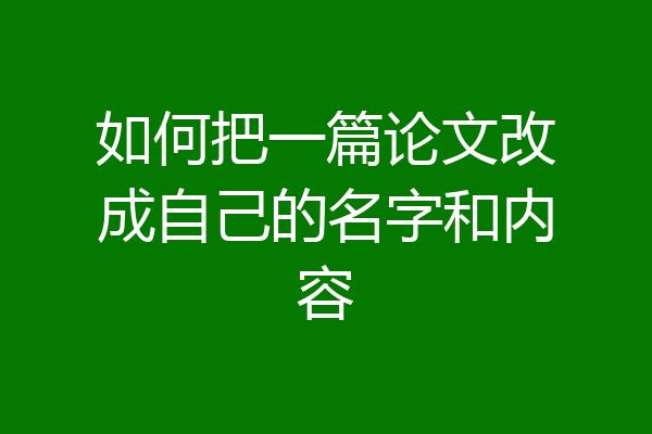 如何把一篇论文改成自己的名字和内容