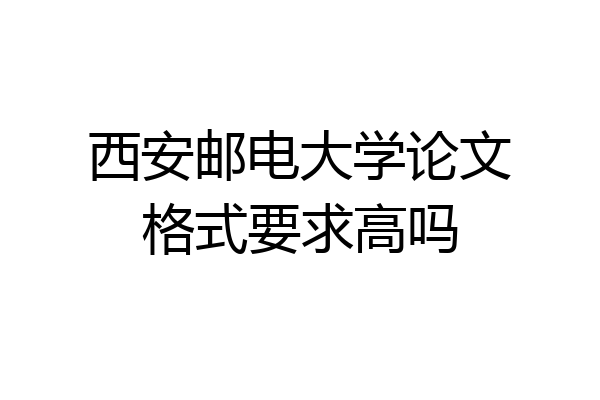 西安邮电大学论文格式要求高吗