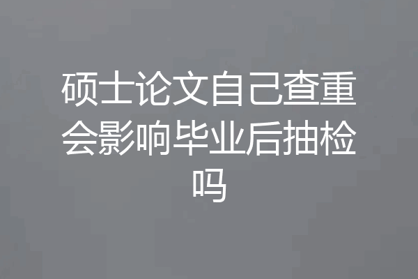 硕士论文自己查重会影响毕业后抽检吗