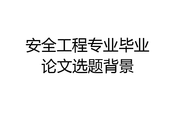 安全工程专业毕业论文选题背景