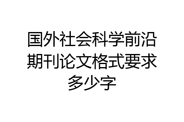 国外社会科学前沿期刊论文格式要求多少字