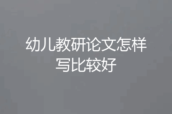 幼儿教研论文怎样写比较好