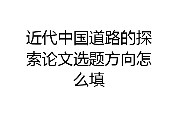 近代中国道路的探索论文选题方向怎么填