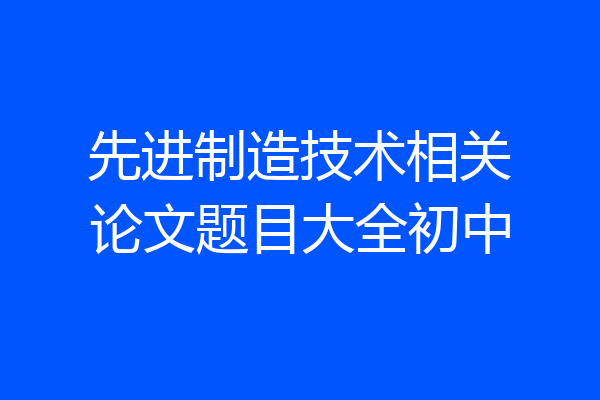 先进制造技术相关论文题目大全初中