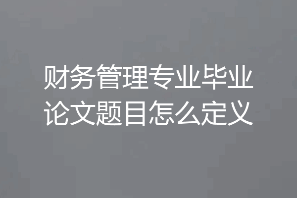 财务管理专业毕业论文题目怎么定义