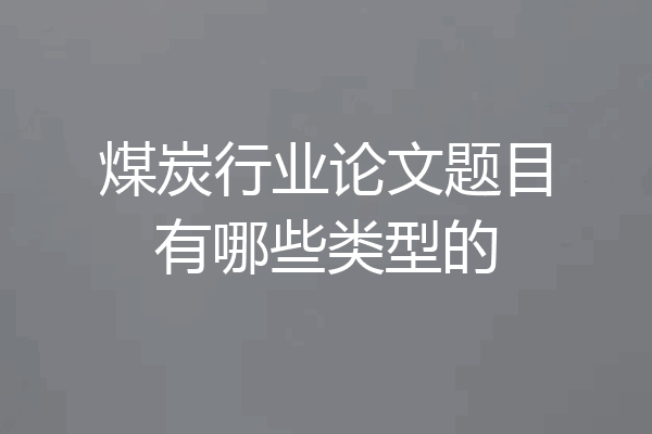 煤炭行业论文题目有哪些类型的