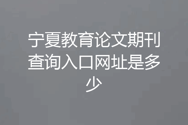 宁夏教育论文期刊查询入口网址是多少