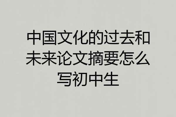 中国文化的过去和未来论文摘要怎么写初中生