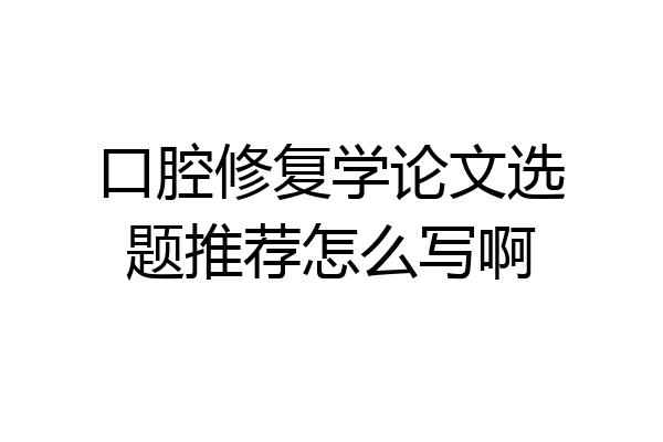 口腔修复学论文选题推荐怎么写啊